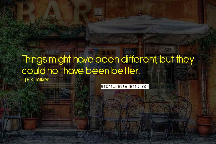 J.R.R. Tolkien Quotes: Things might have been different, but they could not have been better.