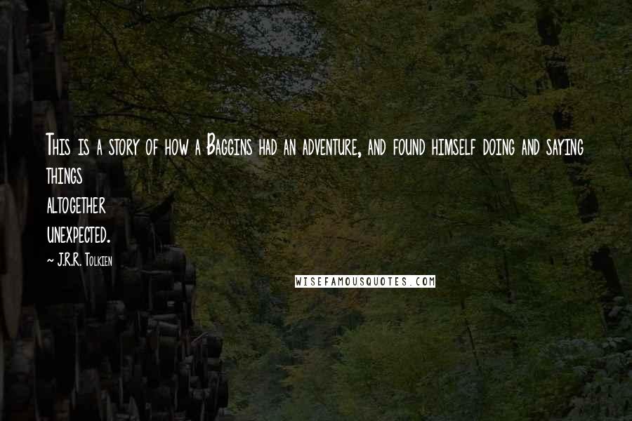 J.R.R. Tolkien Quotes: This is a story of how a Baggins had an adventure, and found himself doing and saying things altogether unexpected.