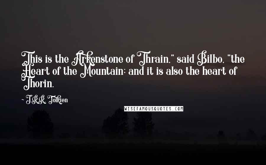 J.R.R. Tolkien Quotes: This is the Arkenstone of Thrain," said Bilbo, "the Heart of the Mountain; and it is also the heart of Thorin.
