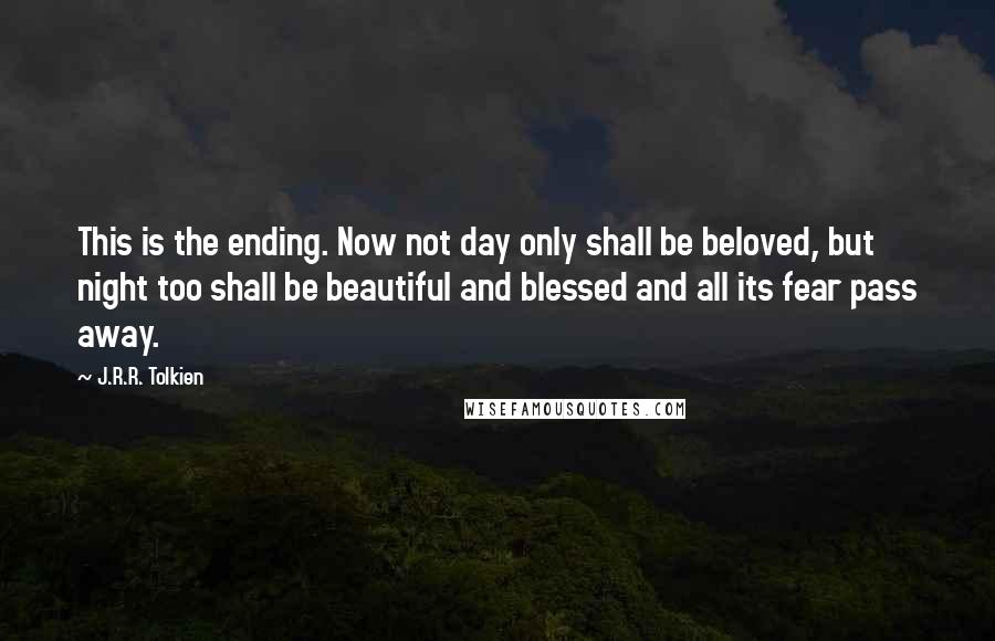 J.R.R. Tolkien Quotes: This is the ending. Now not day only shall be beloved, but night too shall be beautiful and blessed and all its fear pass away.