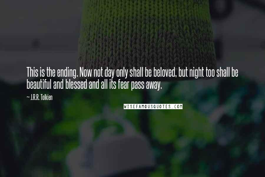 J.R.R. Tolkien Quotes: This is the ending. Now not day only shall be beloved, but night too shall be beautiful and blessed and all its fear pass away.