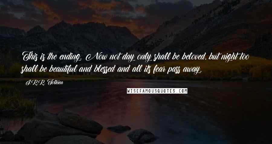 J.R.R. Tolkien Quotes: This is the ending. Now not day only shall be beloved, but night too shall be beautiful and blessed and all its fear pass away.