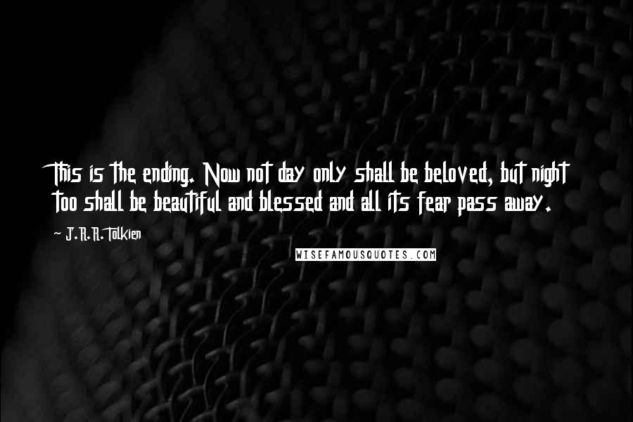 J.R.R. Tolkien Quotes: This is the ending. Now not day only shall be beloved, but night too shall be beautiful and blessed and all its fear pass away.