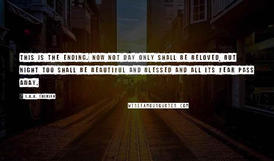 J.R.R. Tolkien Quotes: This is the ending. Now not day only shall be beloved, but night too shall be beautiful and blessed and all its fear pass away.