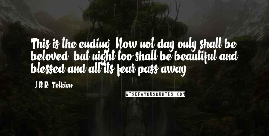 J.R.R. Tolkien Quotes: This is the ending. Now not day only shall be beloved, but night too shall be beautiful and blessed and all its fear pass away.