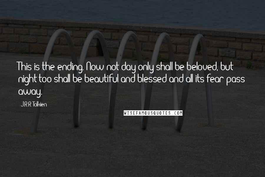 J.R.R. Tolkien Quotes: This is the ending. Now not day only shall be beloved, but night too shall be beautiful and blessed and all its fear pass away.