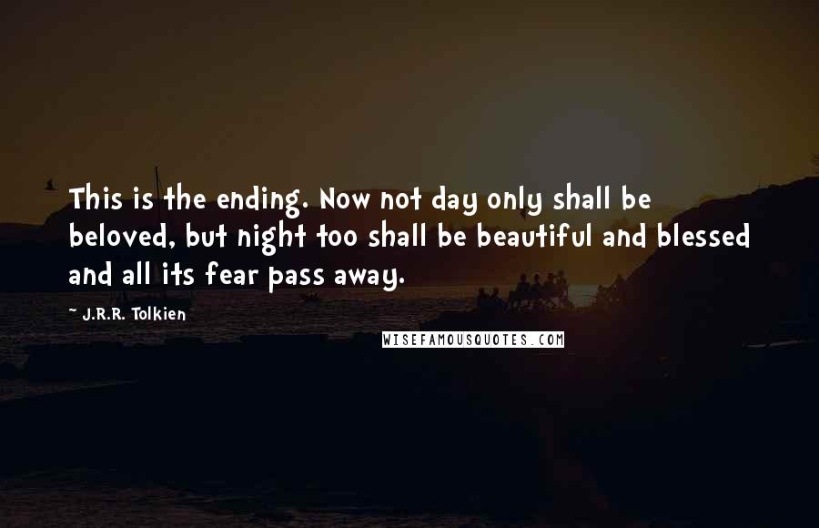 J.R.R. Tolkien Quotes: This is the ending. Now not day only shall be beloved, but night too shall be beautiful and blessed and all its fear pass away.