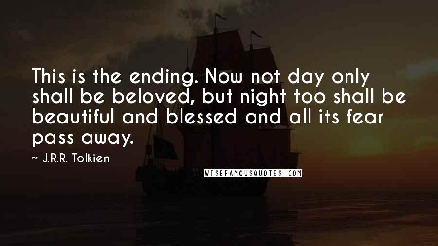 J.R.R. Tolkien Quotes: This is the ending. Now not day only shall be beloved, but night too shall be beautiful and blessed and all its fear pass away.