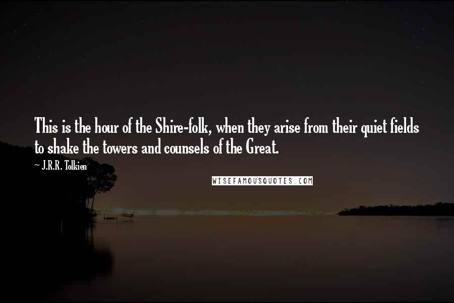 J.R.R. Tolkien Quotes: This is the hour of the Shire-folk, when they arise from their quiet fields to shake the towers and counsels of the Great.