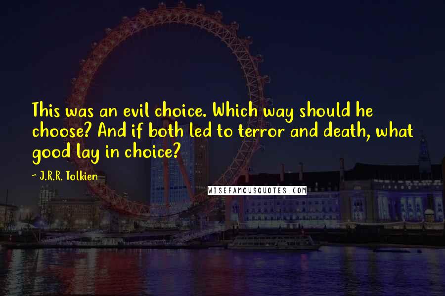 J.R.R. Tolkien Quotes: This was an evil choice. Which way should he choose? And if both led to terror and death, what good lay in choice?