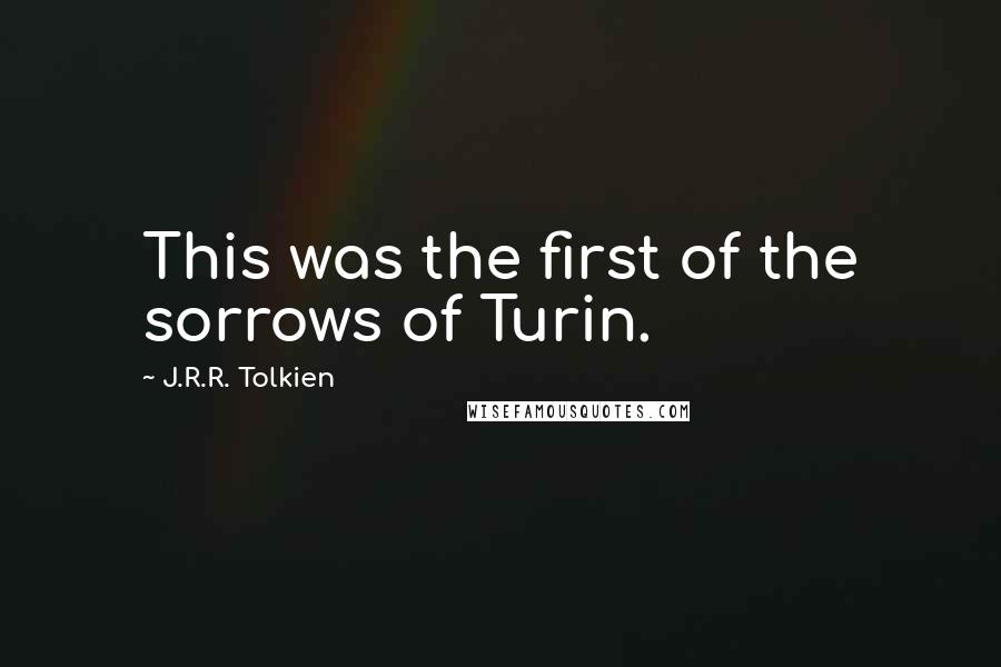 J.R.R. Tolkien Quotes: This was the first of the sorrows of Turin.