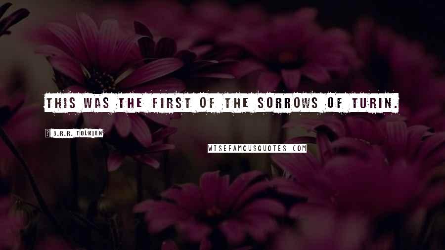 J.R.R. Tolkien Quotes: This was the first of the sorrows of Turin.