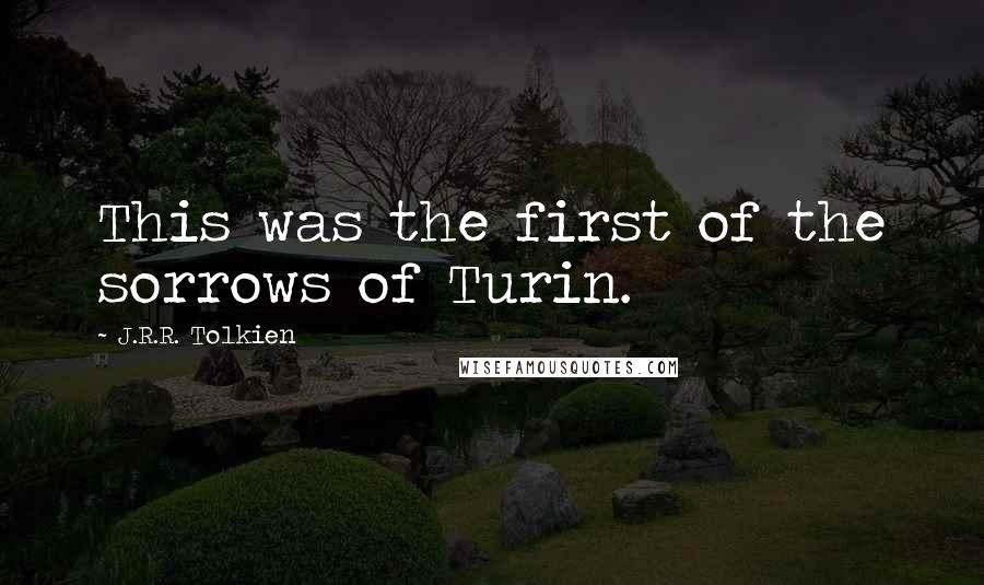 J.R.R. Tolkien Quotes: This was the first of the sorrows of Turin.