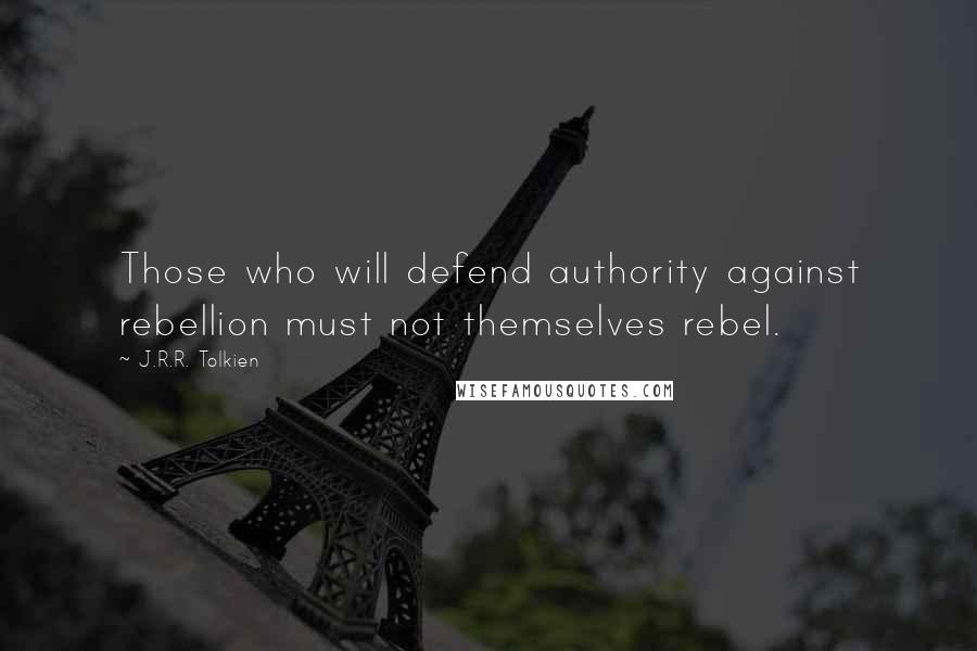 J.R.R. Tolkien Quotes: Those who will defend authority against rebellion must not themselves rebel.