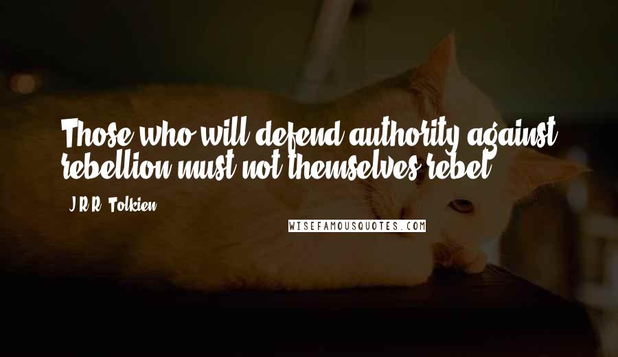 J.R.R. Tolkien Quotes: Those who will defend authority against rebellion must not themselves rebel.