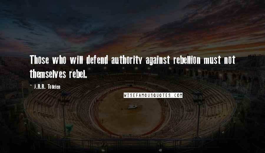 J.R.R. Tolkien Quotes: Those who will defend authority against rebellion must not themselves rebel.