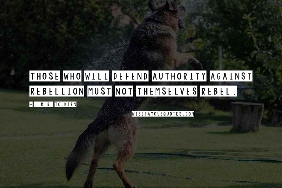 J.R.R. Tolkien Quotes: Those who will defend authority against rebellion must not themselves rebel.