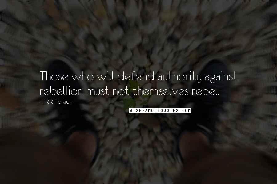 J.R.R. Tolkien Quotes: Those who will defend authority against rebellion must not themselves rebel.