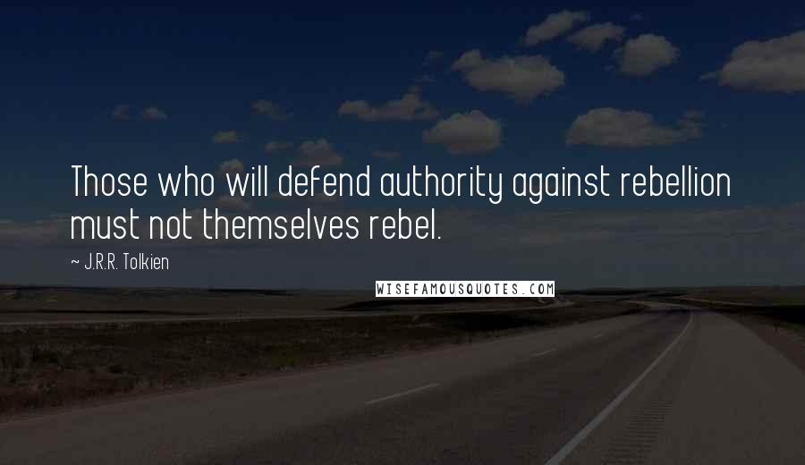 J.R.R. Tolkien Quotes: Those who will defend authority against rebellion must not themselves rebel.