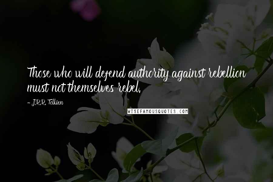 J.R.R. Tolkien Quotes: Those who will defend authority against rebellion must not themselves rebel.