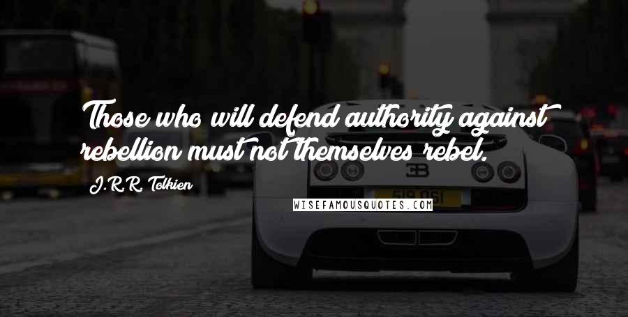 J.R.R. Tolkien Quotes: Those who will defend authority against rebellion must not themselves rebel.