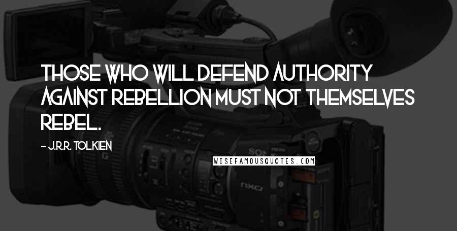 J.R.R. Tolkien Quotes: Those who will defend authority against rebellion must not themselves rebel.