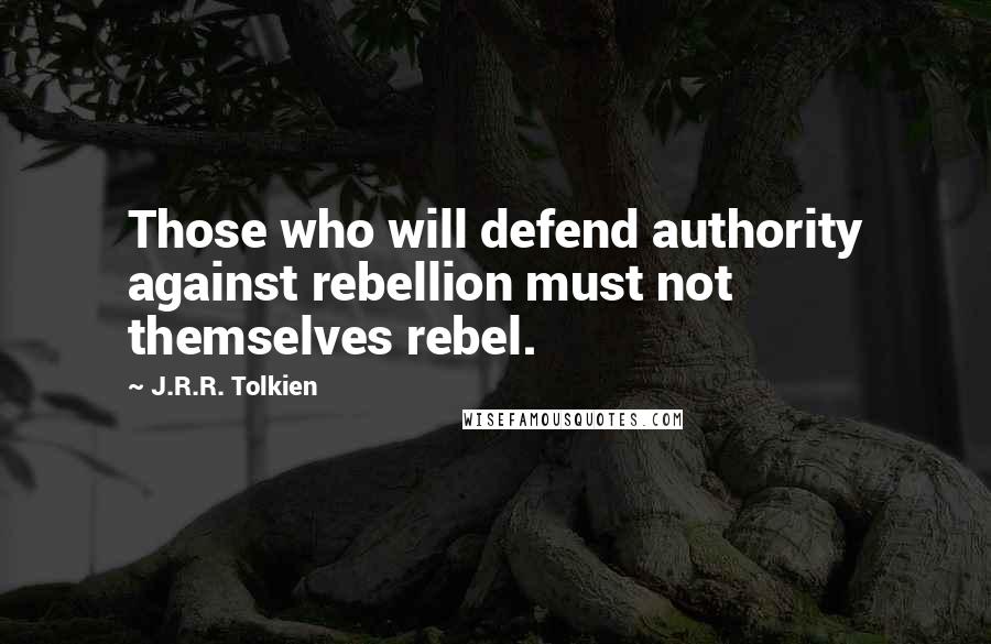 J.R.R. Tolkien Quotes: Those who will defend authority against rebellion must not themselves rebel.