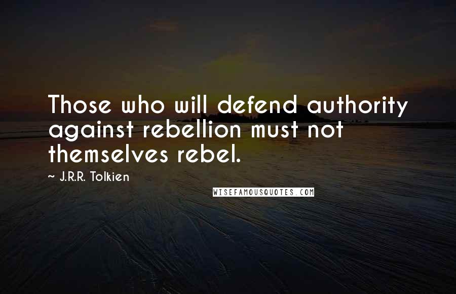 J.R.R. Tolkien Quotes: Those who will defend authority against rebellion must not themselves rebel.