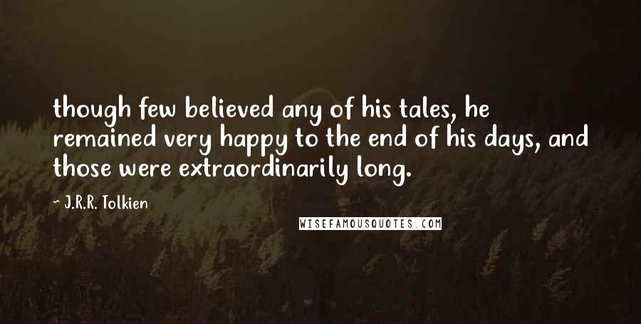 J.R.R. Tolkien Quotes: though few believed any of his tales, he remained very happy to the end of his days, and those were extraordinarily long.