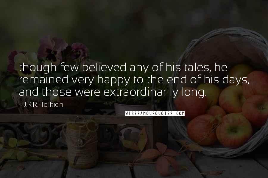 J.R.R. Tolkien Quotes: though few believed any of his tales, he remained very happy to the end of his days, and those were extraordinarily long.