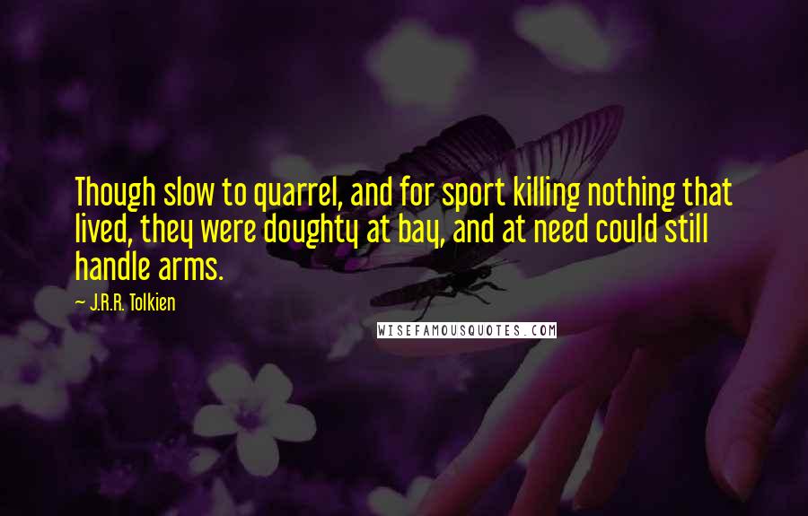 J.R.R. Tolkien Quotes: Though slow to quarrel, and for sport killing nothing that lived, they were doughty at bay, and at need could still handle arms.