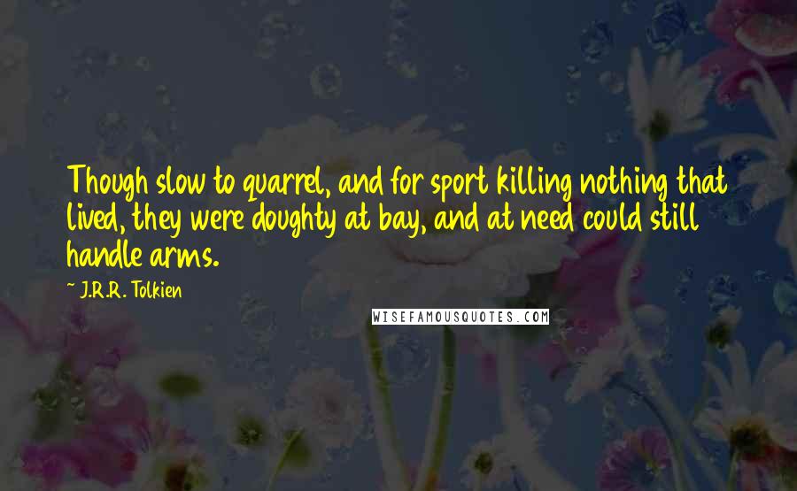 J.R.R. Tolkien Quotes: Though slow to quarrel, and for sport killing nothing that lived, they were doughty at bay, and at need could still handle arms.