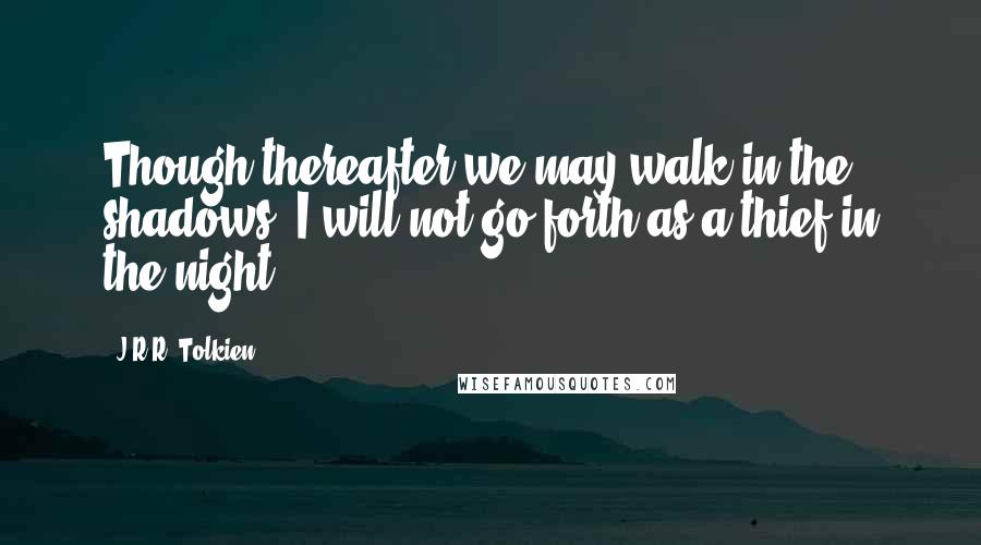 J.R.R. Tolkien Quotes: Though thereafter we may walk in the shadows, I will not go forth as a thief in the night.