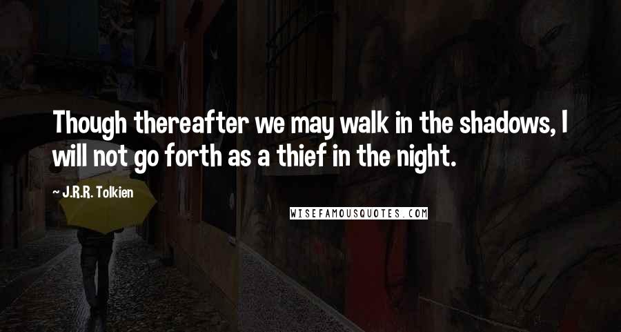 J.R.R. Tolkien Quotes: Though thereafter we may walk in the shadows, I will not go forth as a thief in the night.