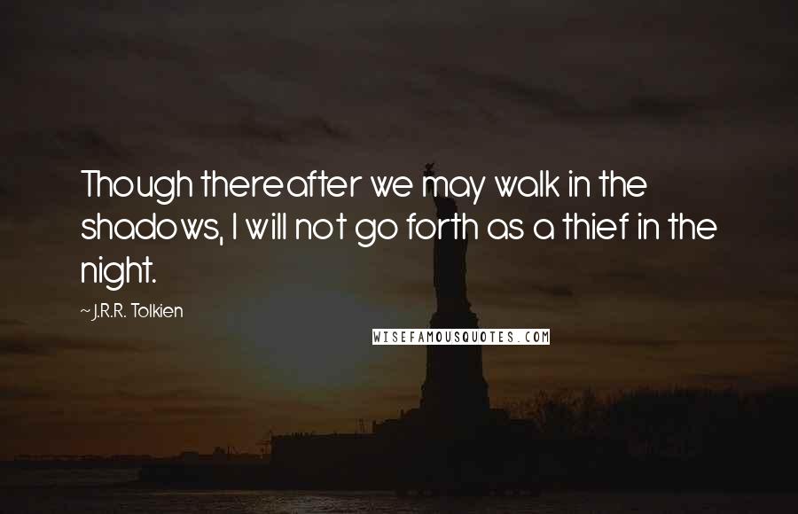 J.R.R. Tolkien Quotes: Though thereafter we may walk in the shadows, I will not go forth as a thief in the night.