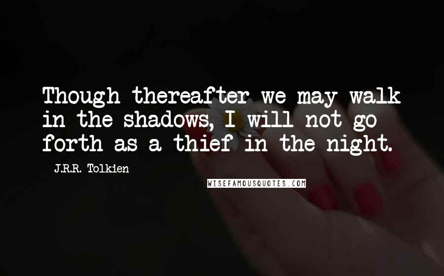 J.R.R. Tolkien Quotes: Though thereafter we may walk in the shadows, I will not go forth as a thief in the night.