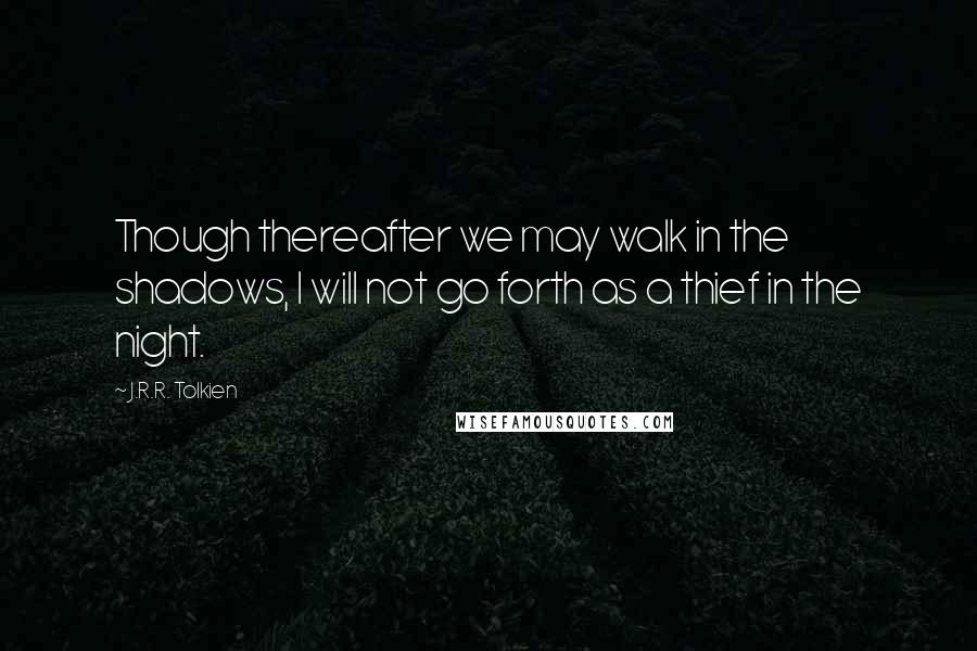 J.R.R. Tolkien Quotes: Though thereafter we may walk in the shadows, I will not go forth as a thief in the night.