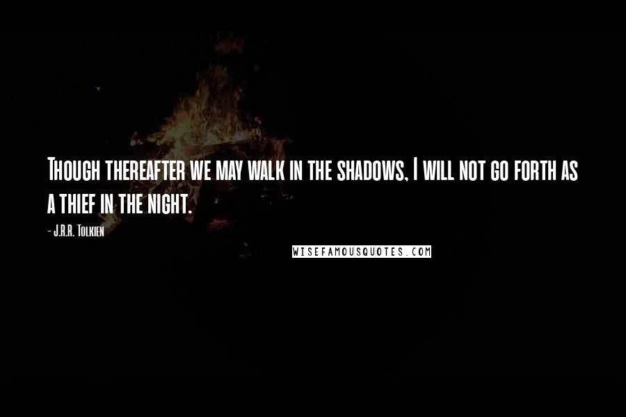 J.R.R. Tolkien Quotes: Though thereafter we may walk in the shadows, I will not go forth as a thief in the night.