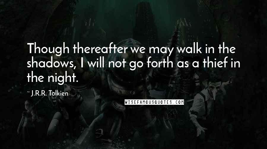 J.R.R. Tolkien Quotes: Though thereafter we may walk in the shadows, I will not go forth as a thief in the night.