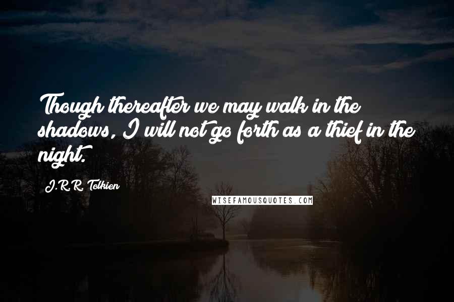 J.R.R. Tolkien Quotes: Though thereafter we may walk in the shadows, I will not go forth as a thief in the night.