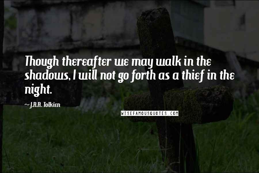 J.R.R. Tolkien Quotes: Though thereafter we may walk in the shadows, I will not go forth as a thief in the night.