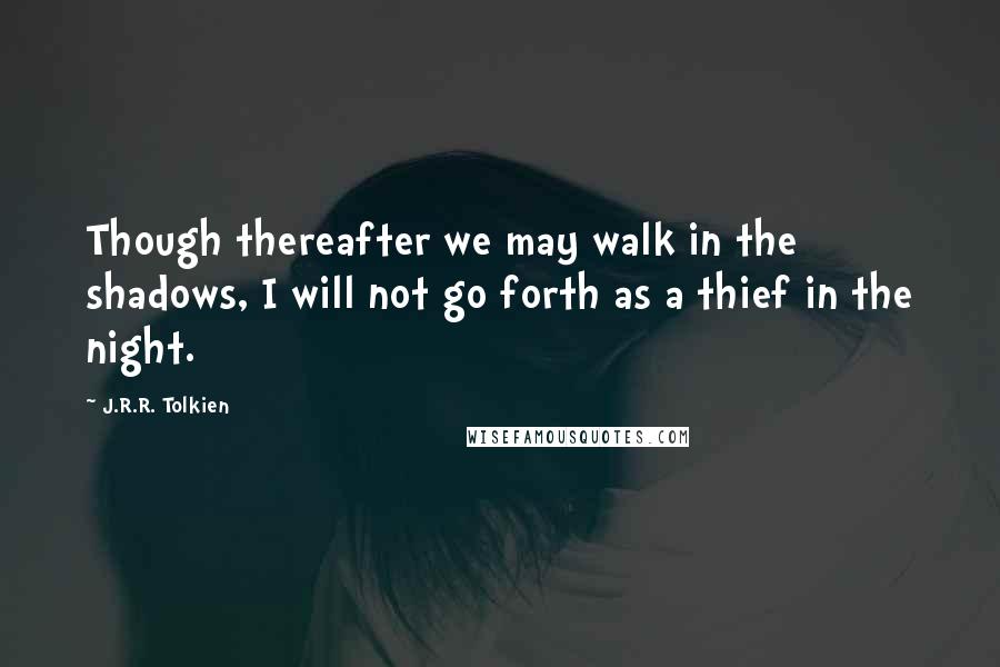 J.R.R. Tolkien Quotes: Though thereafter we may walk in the shadows, I will not go forth as a thief in the night.