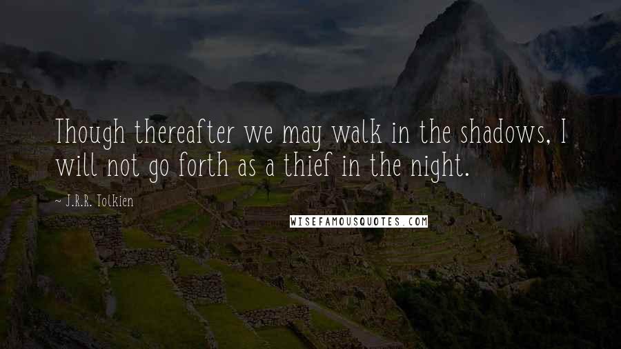 J.R.R. Tolkien Quotes: Though thereafter we may walk in the shadows, I will not go forth as a thief in the night.