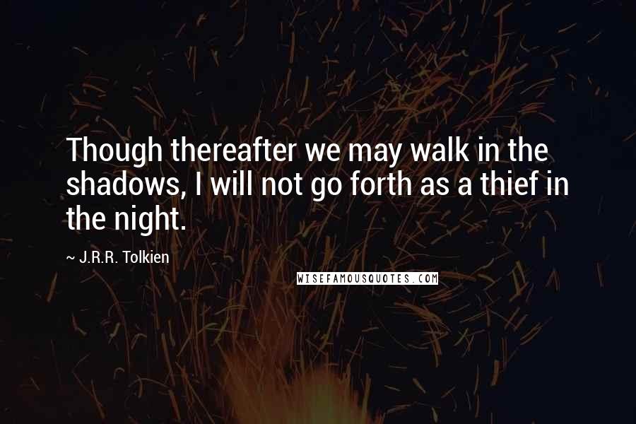 J.R.R. Tolkien Quotes: Though thereafter we may walk in the shadows, I will not go forth as a thief in the night.