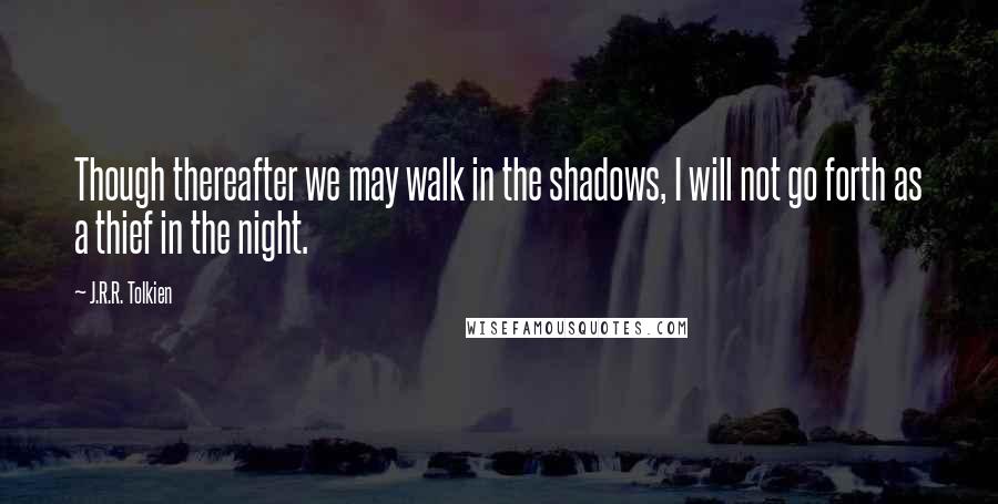 J.R.R. Tolkien Quotes: Though thereafter we may walk in the shadows, I will not go forth as a thief in the night.