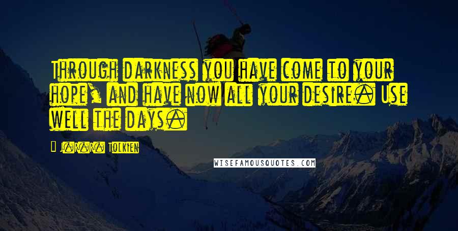 J.R.R. Tolkien Quotes: Through darkness you have come to your hope, and have now all your desire. Use well the days.