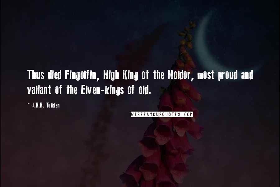 J.R.R. Tolkien Quotes: Thus died Fingolfin, High King of the Noldor, most proud and valiant of the Elven-kings of old.