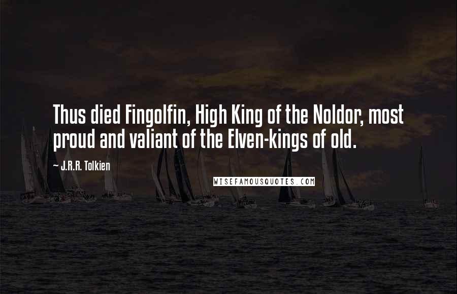 J.R.R. Tolkien Quotes: Thus died Fingolfin, High King of the Noldor, most proud and valiant of the Elven-kings of old.