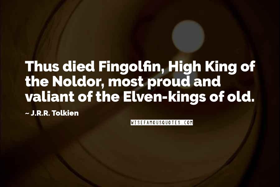 J.R.R. Tolkien Quotes: Thus died Fingolfin, High King of the Noldor, most proud and valiant of the Elven-kings of old.