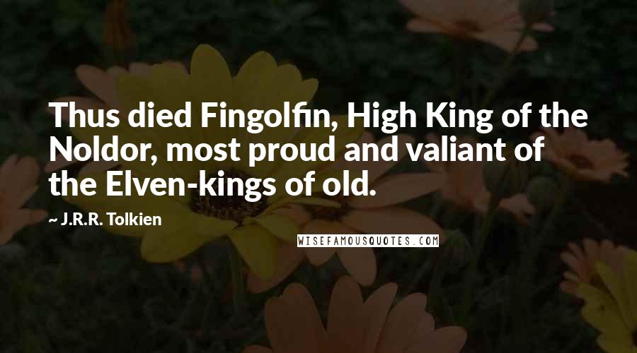 J.R.R. Tolkien Quotes: Thus died Fingolfin, High King of the Noldor, most proud and valiant of the Elven-kings of old.